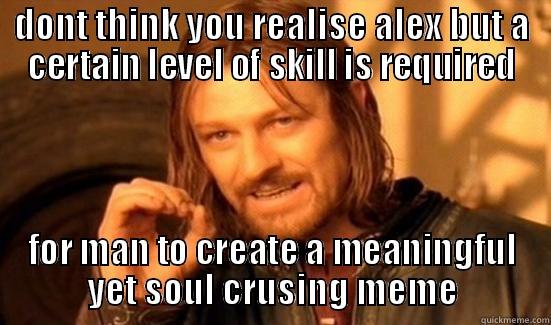 DONT THINK YOU REALISE ALEX BUT A CERTAIN LEVEL OF SKILL IS REQUIRED FOR MAN TO CREATE A MEANINGFUL YET SOUL CRUSING MEME Boromir
