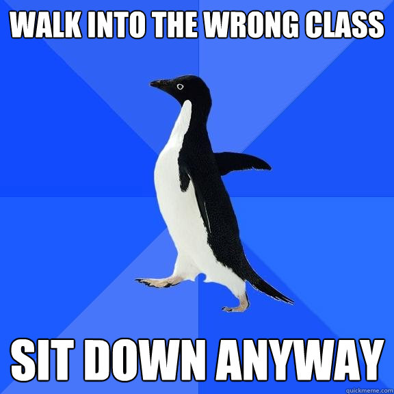 Walk into the wrong class Sit down anyway  Socially Awkward Penguin
