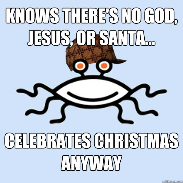 Knows there's no God, Jesus, or Santa... Celebrates Christmas anyway  Scumbag rAtheism