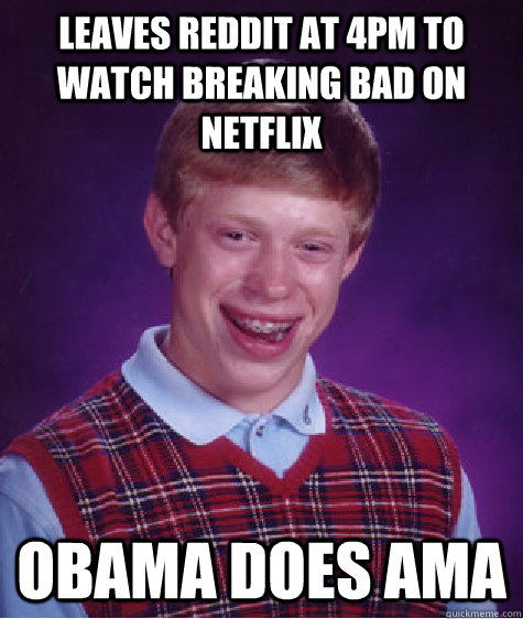 Leaves Reddit at 4pm to watch Breaking Bad on Netflix Obama does AMA - Leaves Reddit at 4pm to watch Breaking Bad on Netflix Obama does AMA  Bad Luck Brian