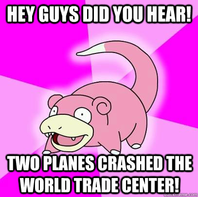 Hey guys did you hear! Two planes crashed the world trade center!  Slowpoke
