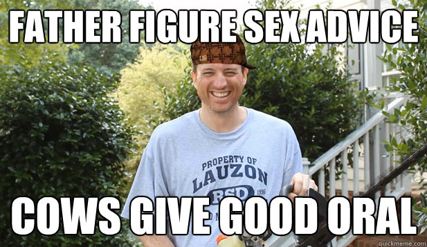 father figure sex advice cows give good oral  Scumbag Commentator