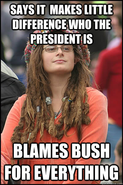 Says it  makes little difference who the president is blames bush for everything  College Liberal