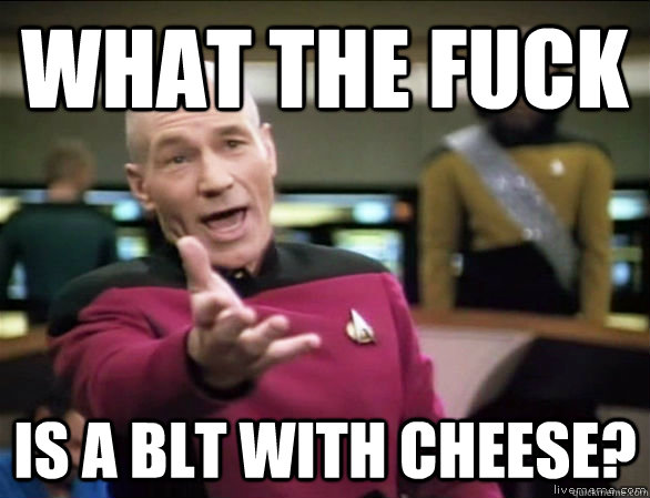 What the fuck is a blt with cheese?  Annoyed Picard HD