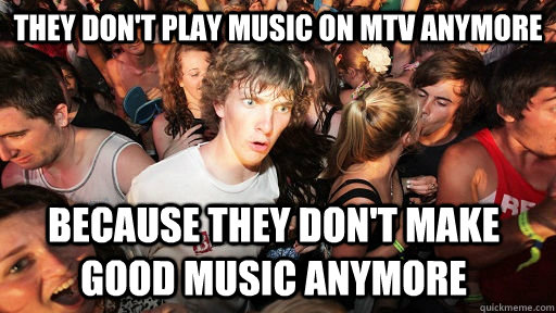 they don't play music on mtv anymore because they don't make good music anymore  Sudden Clarity Clarence