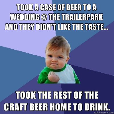 Took a case of beer to a wedding @ the trailerpark and they didn't like the taste... Took the rest of the craft beer home to drink.  Success Kid