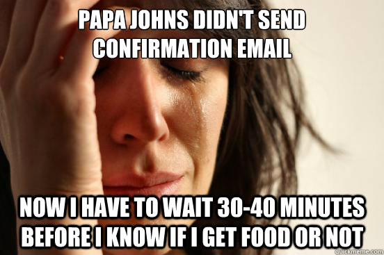 Papa Johns didn't send confirmation email Now I have to wait 30-40 minutes before I know if I get food or not  First World Problems