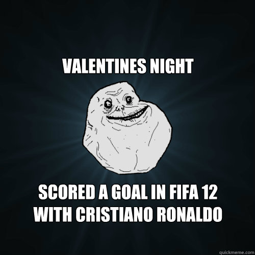 Valentines night Scored a goal in fifa 12
with Cristiano Ronaldo  Forever Alone