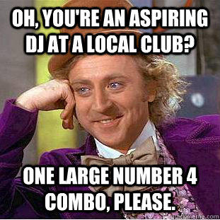 Oh, you're an aspiring DJ at a local club? One Large Number 4 Combo, please. - Oh, you're an aspiring DJ at a local club? One Large Number 4 Combo, please.  Condescending Wonka