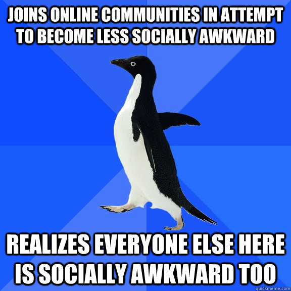 Joins online communities in attempt to become less socially awkward realizes everyone else here is socially awkward too  Socially Awkward Penguin