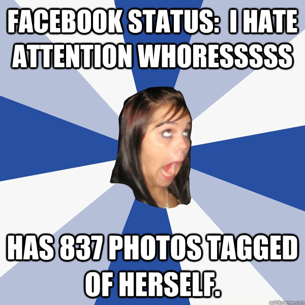 FACEbook status:  I hate attention whoresssss Has 837 photos tagged of herself.  Annoying Facebook Girl