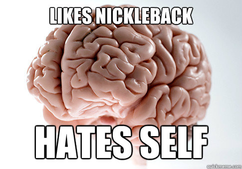 Likes Nickleback Hates self  Scumbag Brain