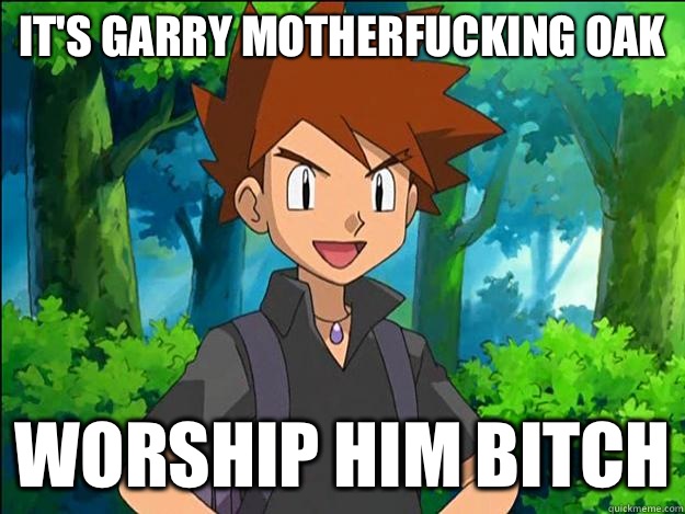 IT'S GARRY MOTHERFUCKING OAK WORSHIP HIM BITCH  Gary Oak