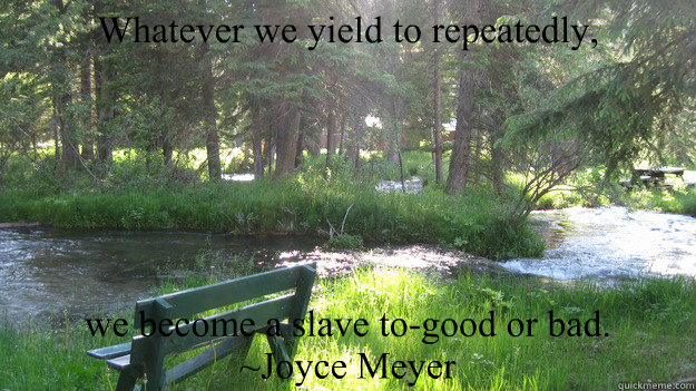 Whatever we yield to repeatedly, we become a slave to-good or bad.
~Joyce Meyer  Joyce Meyer quote