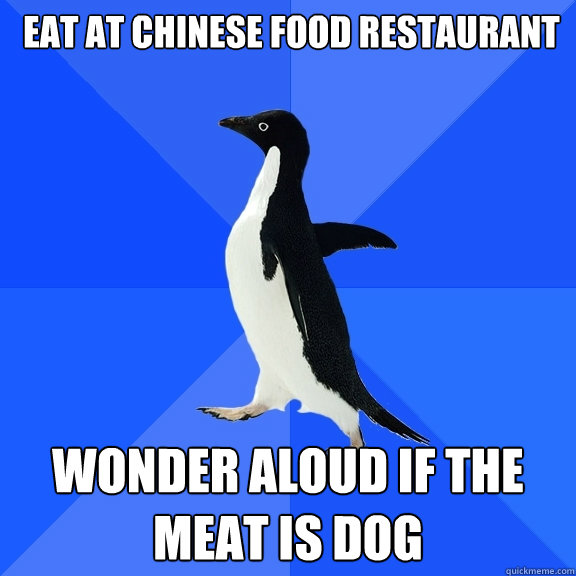  eat at Chinese food restaurant  wonder aloud if the meat is dog  Socially Awkward Penguin