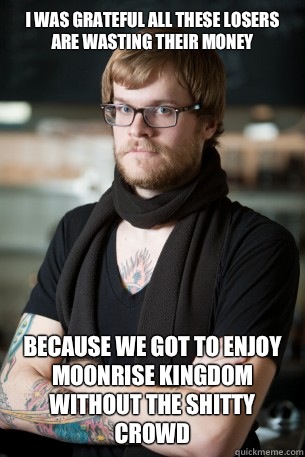 I was grateful all these losers are wasting their money Because we got to enjoy Moonrise Kingdom without the shitty crowd  Hipster Barista