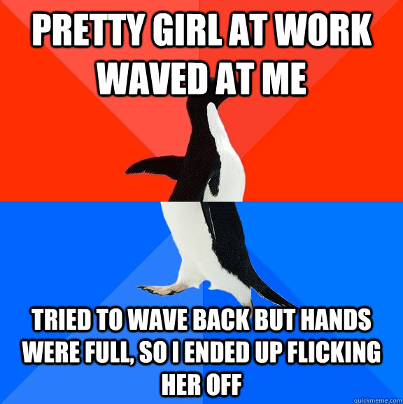 Pretty girl at work waved at me tried to wave back but hands were full, so i ended up flicking her off  Socially Awesome Awkward Penguin