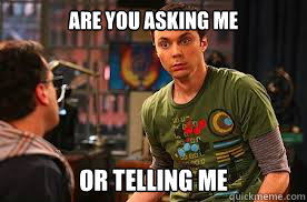 Are you asking me Or telling me - Are you asking me Or telling me  Sheldon cooper grr