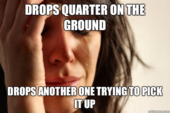 Drops quarter on the ground drops another one trying to pick it up  First World Problems