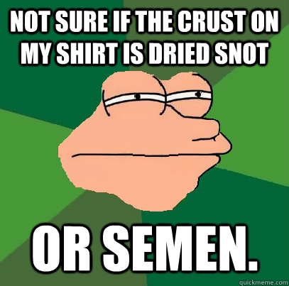 Not sure if the crust on my shirt is dried snot or semen. - Not sure if the crust on my shirt is dried snot or semen.  Foul Bachelor Fry