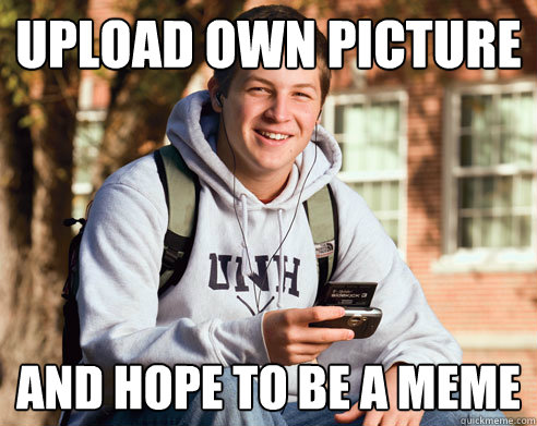 Upload own picture and hope to be a meme  College Freshman