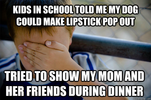 kids in school told me my dog could make lipstick pop out tried to show my mom and her friends during dinner - kids in school told me my dog could make lipstick pop out tried to show my mom and her friends during dinner  Confession kid