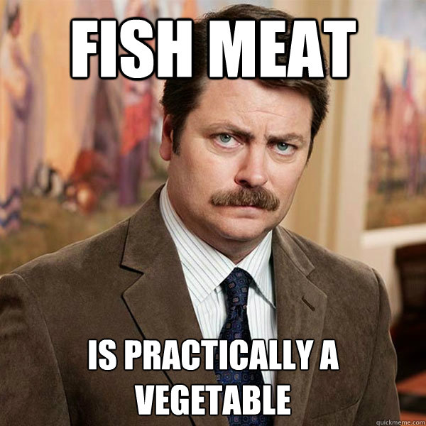 fish meat is practically a vegetable  Advice Ron Swanson
