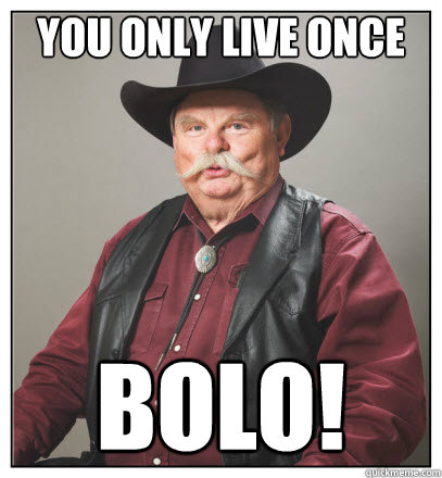 You only live once BOLO!  Bolo Bob