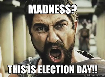 Madness? This is Election Day!!   THIS IS SPARTA