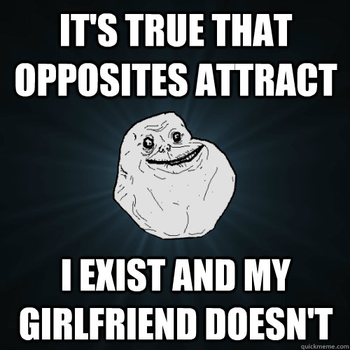 It's true that opposites attract I exist and my girlfriend doesn't - It's true that opposites attract I exist and my girlfriend doesn't  Forever Alone