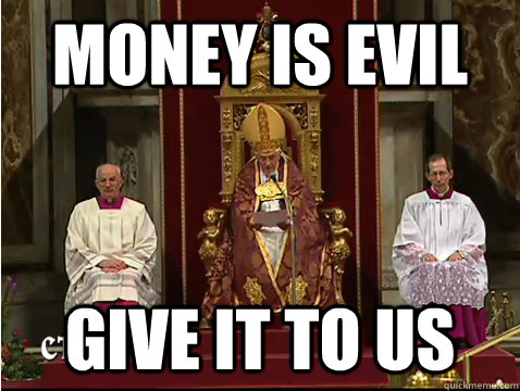 money is evil give it to us  Scumbag pope