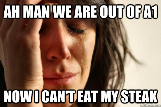 ah man we are out of a1 now i can't eat my steak  First World Problems