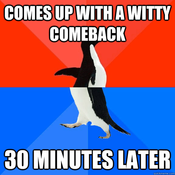 Comes up with a witty comeback 30 minutes later  Socially Awesome Awkward Penguin