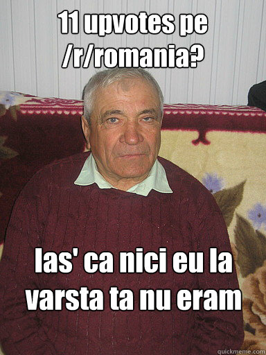 11 upvotes pe /r/romania? las' ca nici eu la varsta ta nu eram amuzant  Low Expectations Romanian Father