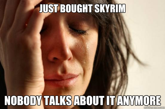 just bought skyrim nobody talks about it anymore  First World Problems