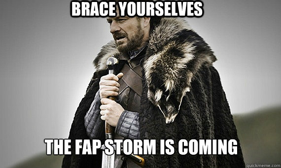 BRACE YOURSELVES the fap storm is coming - BRACE YOURSELVES the fap storm is coming  IC Game of Thrones