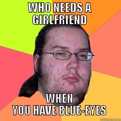 WHO NEEDS A GIRLFRIEND - WHO NEEDS A GIRLFRIEND WHEN YOU HAVE BLUE-EYES Butthurt Dweller