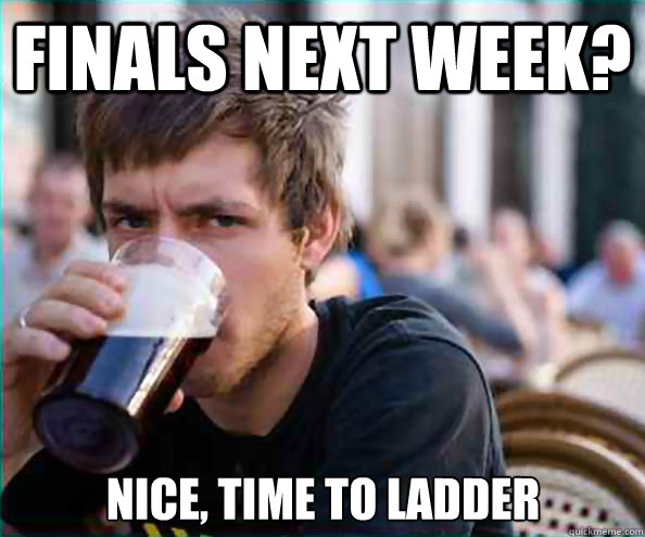 Finals Next Week? Nice, time to ladder  Lazy College Senior