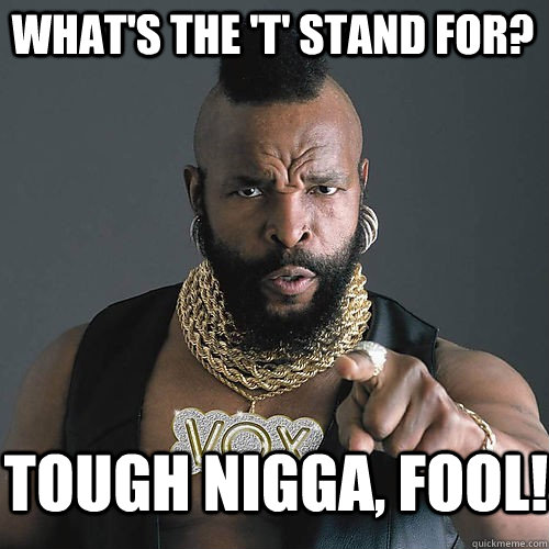 What's the 'T' stand for? Tough nigga, Fool!  