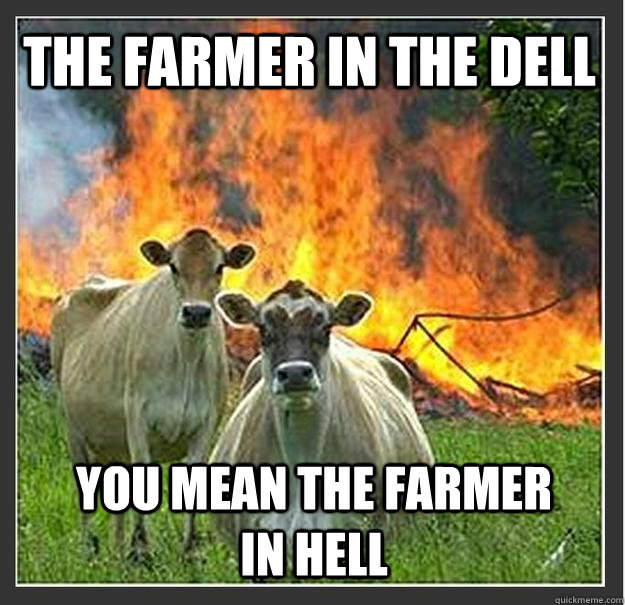 The Farmer in the dell you mean the farmer in hell  Evil cows