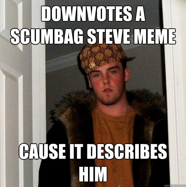 downvotes a scumbag steve meme cause it describes him  Scumbag Steve