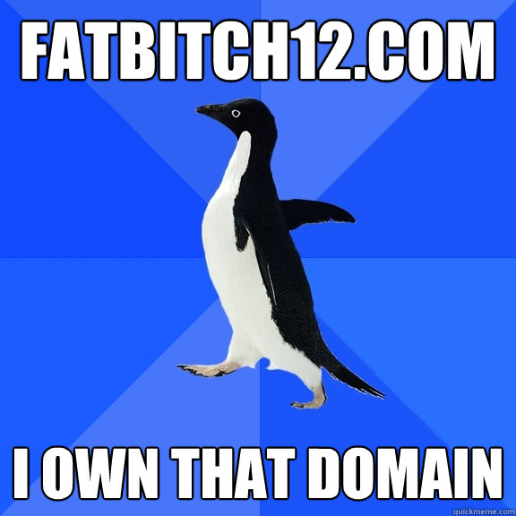 fatbitch12.com i own that domain  Socially Awkward Penguin