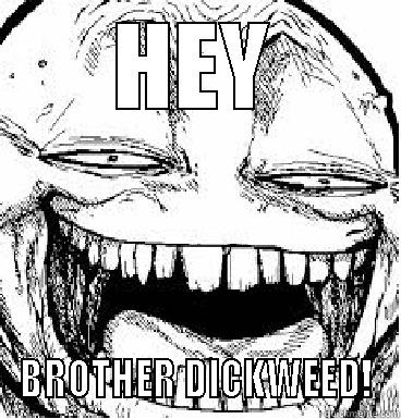 HEY BROTHER DICKWEED! Misc