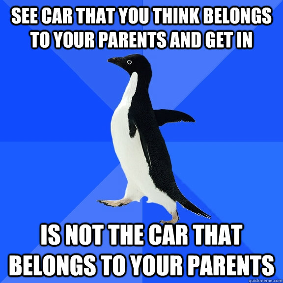 See car that you think belongs to your parents and get in is not the car that belongs to your parents  Socially Awkward Penguin