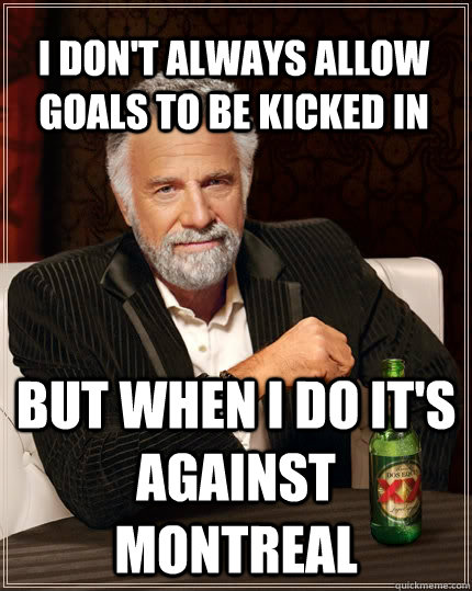 I don't always allow goals to be kicked in But when I do it's against Montreal  The Most Interesting Man In The World