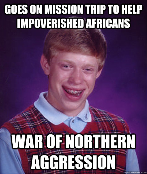 Goes on mission trip to help impoverished Africans  War of northern aggression - Goes on mission trip to help impoverished Africans  War of northern aggression  Bad Luck Brian