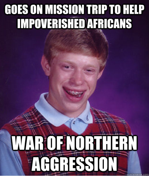 Goes on mission trip to help impoverished Africans  War of northern aggression  Bad Luck Brian