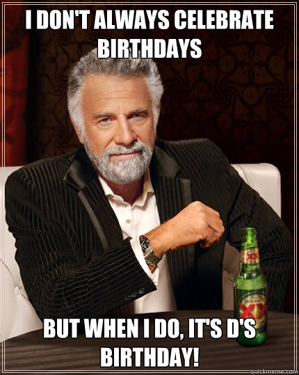 I DON'T ALWAYS CELEBRATE BIRTHDAYS BUT WHEN I DO, IT'S D'S BIRTHDAY!  Dos Equis man