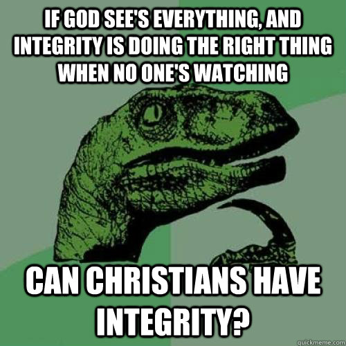 If God see's everything, and integrity is doing the right thing when no one's watching Can Christians have integrity? - If God see's everything, and integrity is doing the right thing when no one's watching Can Christians have integrity?  Hmm..