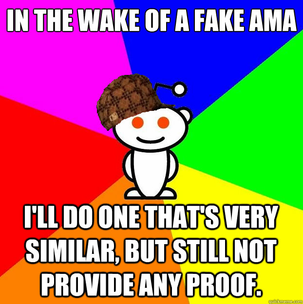 In the wake of a fake AMA I'll do one that's very similar, but still not provide any proof.  Scumbag Redditor